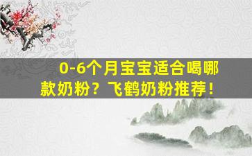 0-6个月宝宝适合喝哪款奶粉？飞鹤奶粉推荐！