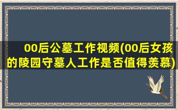 00后公墓工作视频(00后女孩的陵园守墓人工作是否值得羡慕)