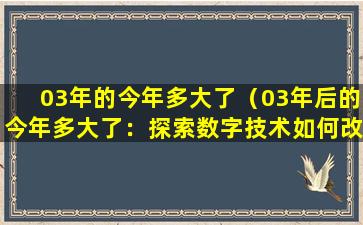 03年的今年多大了（03年后的今年多大了：探索数字技术如何改变我们的生活）