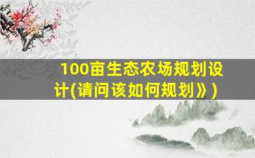 100亩生态农场规划设计(请问该如何规划》)