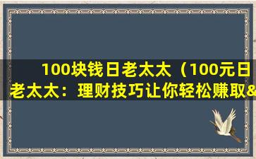 100块钱日老太太（100元日老太太：理财技巧让你轻松赚取“小钱钱”）