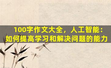 100字作文大全，人工智能：如何提高学习和解决问题的能力