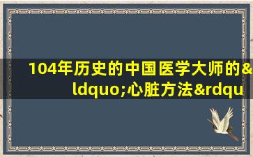 104年历史的中国医学大师的“心脏方法”：四个饮食疗法处方，保护心脏，增强脾脏并消除血液停滞