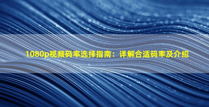 1080p视频码率选择指南：详解合适码率及介绍