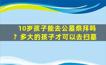 10岁孩子能去公墓祭拜吗？多大的孩子才可以去扫墓