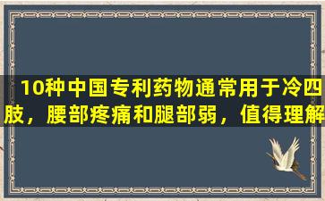 10种中国专利药物通常用于冷四肢，腰部疼痛和腿部弱，值得理解和收集