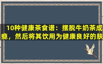 10种健康茶食谱：摆脱牛奶茶成瘾，然后将其饮用为健康良好的肤色！