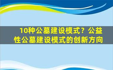 10种公墓建设模式？公益性公墓建设模式的创新方向