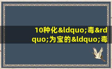 10种化“毒”为宝的“毒花草”，善利用可为健康保驾护航，好实在