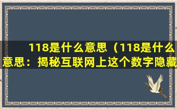 118是什么意思（118是什么意思：揭秘互联网上这个数字隐藏的真实含义）