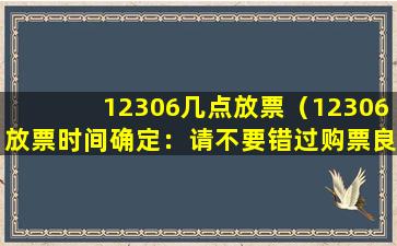 12306几点放票（12306放票时间确定：请不要错过购票良机）