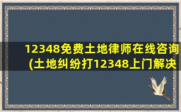 12348免费土地律师在线咨询(土地纠纷打12348上门解决吗)