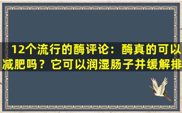 12个流行的酶评论：酶真的可以减肥吗？它可以润湿肠子并缓解排便吗？
