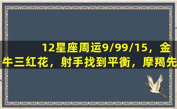 12星座周运9/99/15，金牛三红花，射手找到平衡，摩羯先专注