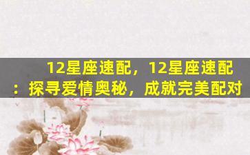 12星座速配，12星座速配：探寻爱情奥秘，成就完美配对