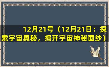 12月21号（12月21日：探索宇宙奥秘，揭开宇宙神秘面纱）