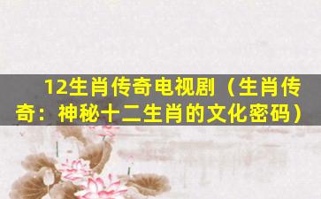 12生肖传奇电视剧（生肖传奇：神秘十二生肖的文化密码）