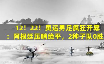 12！22！奥运男足疯狂开幕：阿根廷压哨绝平，2种子队0胜