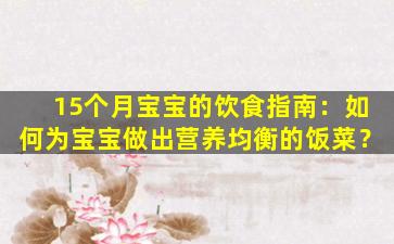 15个月宝宝的饮食指南：如何为宝宝做出营养均衡的饭菜？