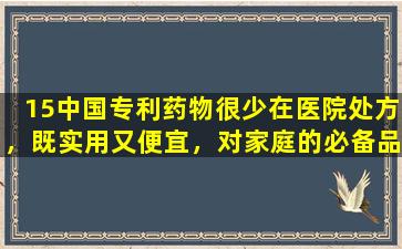 15中国专利药物很少在医院处方，既实用又便宜，对家庭的必备品是健康的“第一选择”