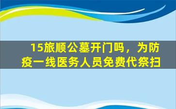15旅顺公墓开门吗，为防疫一线医务人员免费代祭扫