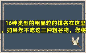 16种类型的粗晶粒的排名在这里。如果您不吃这三种粗谷物，您将损失很多！