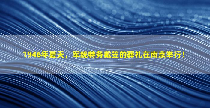 1946年夏天，军统特务戴笠的葬礼在南京举行！