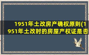 1951年土改房产确权原则(1951年土改时的房屋产权证是否有效)