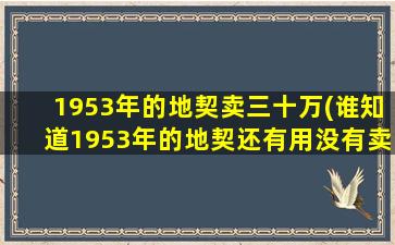 1953年的地契卖三十万(谁知道1953年的地契还有用没有卖的到钱吗)