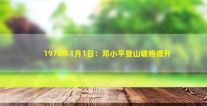 1970年1月1日：邓小平登山破格提升