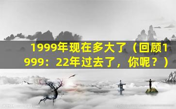 1999年现在多大了（回顾1999：22年过去了，你呢？）