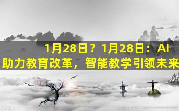 1月28日？1月28日：AI助力教育改革，智能教学引领未来