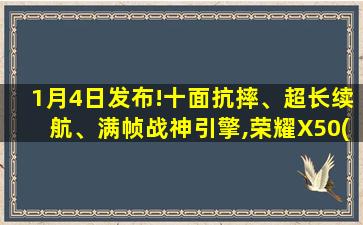 1月4日发布!十面抗摔、超长续航、满帧战神引擎,荣耀X50(荣耀x10屏幕抗摔测评视频)