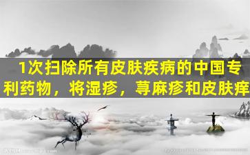 1次扫除所有皮肤疾病的中国专利药物，将湿疹，荨麻疹和皮肤痒