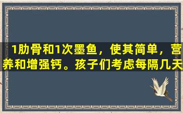 1肋骨和1次墨鱼，使其简单，营养和增强钙。孩子们考虑每隔几天吃一次