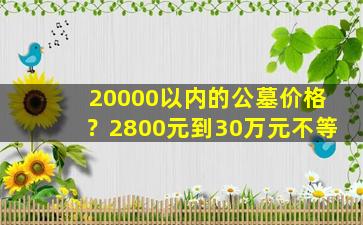 20000以内的公墓价格？2800元到30万元不等