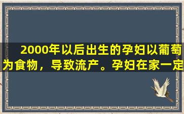 2000年以后出生的孕妇以葡萄为食物，导致流产。孕妇在家一定要注意