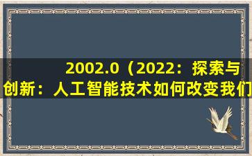 2002.0（2022：探索与创新：人工智能技术如何改变我们的生活）