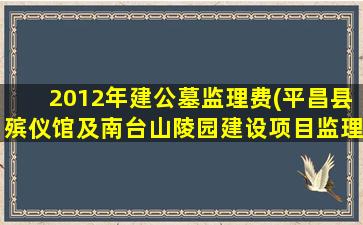 2012年建公墓监理费(平昌县殡仪馆及南台山陵园建设项目监理)