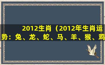 2012生肖（2012年生肖运势：兔、龙、蛇、马、羊、猴、鸡、狗、猪）