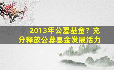 2013年公墓基金？充分释放公募基金发展活力