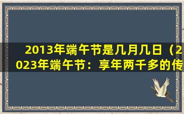 2013年端午节是几月几日（2023年端午节：享年两千多的传统节日）