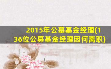 2015年公墓基金经理(136位公募基金经理因何离职)