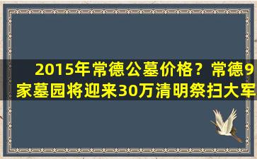 2015年常德公墓价格？常德9家墓园将迎来30万清明祭扫大军
