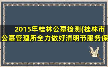2015年桂林公墓检测(桂林市公墓管理所全力做好清明节服务保障工作)