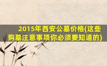2015年西安公墓价格(这些购墓注意事项你必须要知道的)