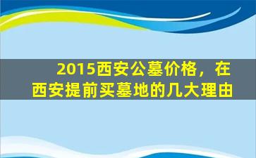 2015西安公墓价格，在西安提前买墓地的几大理由