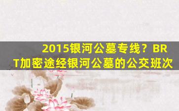 2015银河公墓专线？BRT加密途经银河公墓的公交班次