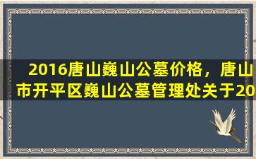 2016唐山巍山公墓价格，唐山市开平区巍山公墓管理处关于2020年清明节暂停祭扫服务的通知