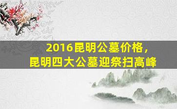 2016昆明公墓价格，昆明四大公墓迎祭扫高峰